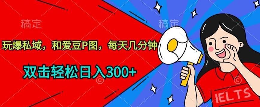 玩爆私域，和爱豆P图，每天几分钟 轻松日入300+【揭秘】-知识创作