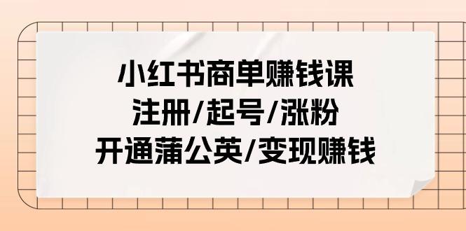 小红书商单赚钱课：注册/起号/涨粉/开通蒲公英/变现赚钱(25节课)-知识创作