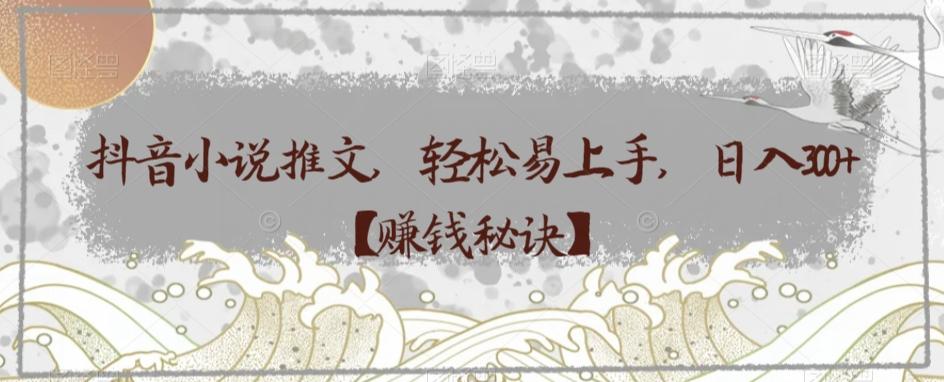 抖音小说推文，轻松易上手，日入300+【赚钱秘诀】-知识创作