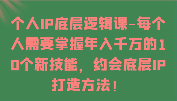 个人IP底层逻辑-掌握年入千万的10个新技能，约会底层IP的打造方法！-知识创作