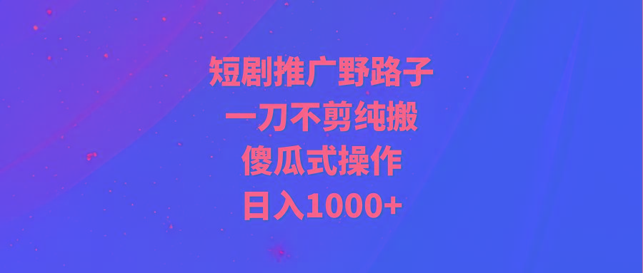 (9586期)短剧推广野路子，一刀不剪纯搬运，傻瓜式操作，日入1000+-知识创作