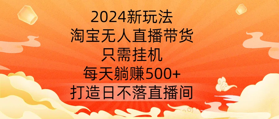 2024新玩法，淘宝无人直播带货，只需挂机，每天躺赚500+ 打造日不落直播间【揭秘】-知识创作