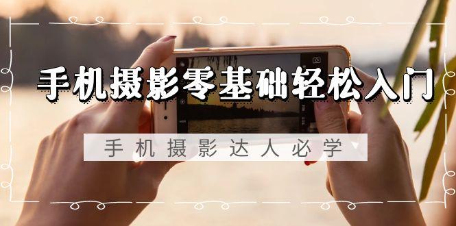 手机摄影零基础轻松入门，手机摄影-达人必学，不限手机品牌-无水印课程-知识创作