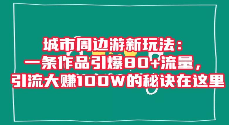 城市周边游新玩法：一条作品引爆80+流量，引流大赚100W的秘诀在这里【揭秘】-知识创作