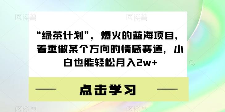 “绿茶计划”，爆火的蓝海项目，着重做某个方向的情感赛道，小白也能轻松月入2w+【揭秘】-知识创作
