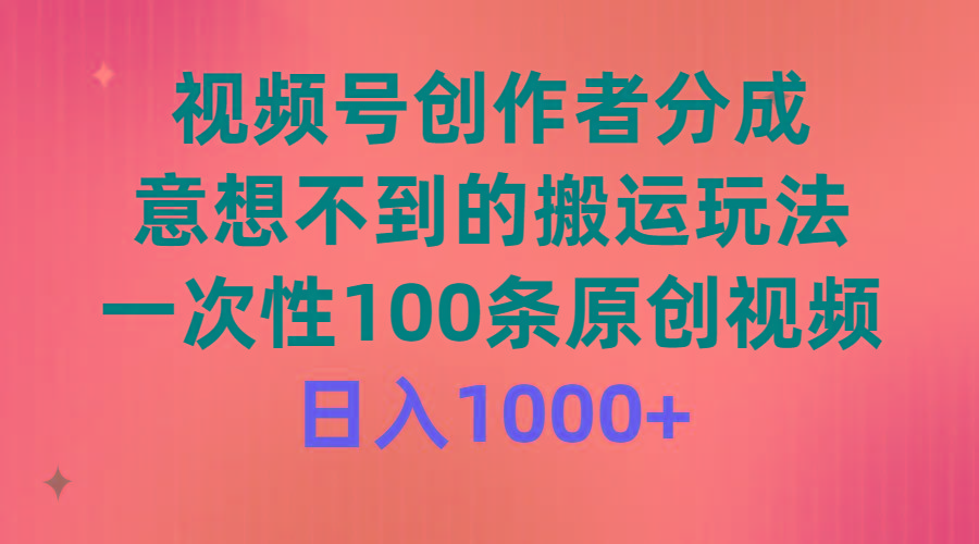 (9737期)视频号创作者分成，意想不到的搬运玩法，一次性100条原创视频，日入1000+-知识创作