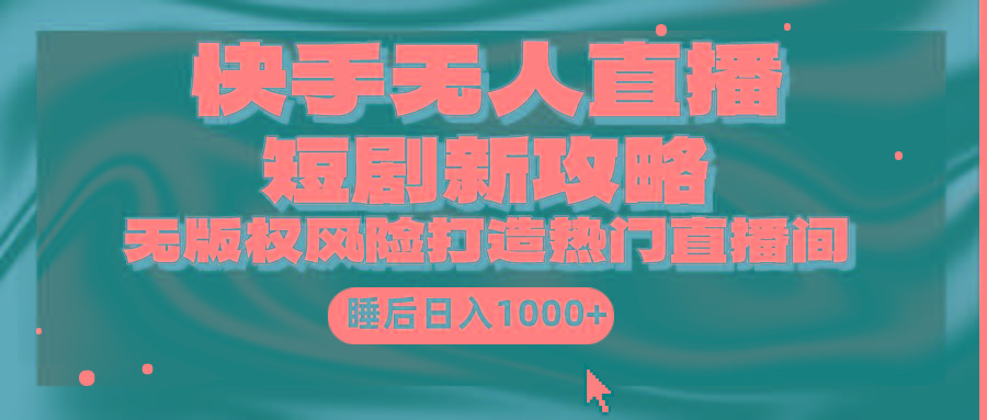 (9918期)快手无人直播短剧新攻略，合规无版权风险，打造热门直播间，睡后日入1000+-知识创作