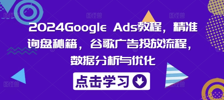 2024Google Ads教程，精准询盘秘籍，谷歌广告投放流程，数据分析与优化-知识创作
