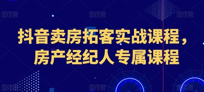 抖音卖房拓客实战课程，房产经纪人专属课程-知识创作