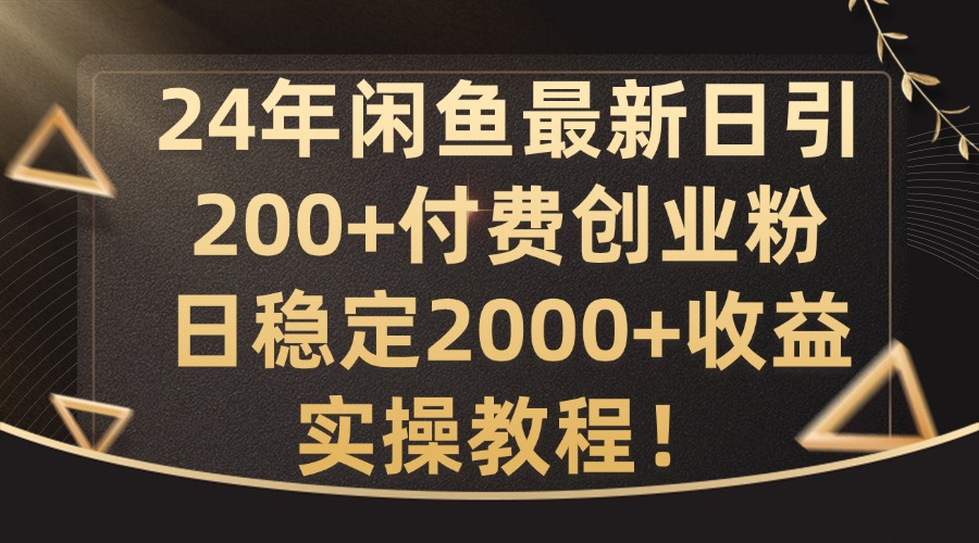 24年闲鱼最新日引200+付费创业粉日稳2000+收益，实操教程【揭秘】-知识创作