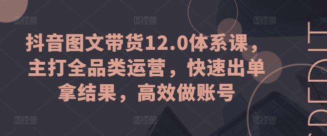 抖音图文带货12.0体系课，主打全品类运营，快速出单拿结果，高效做账号-知识创作