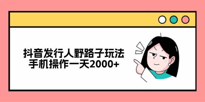 抖音发行人野路子玩法，手机操作一天2000+-知识创作