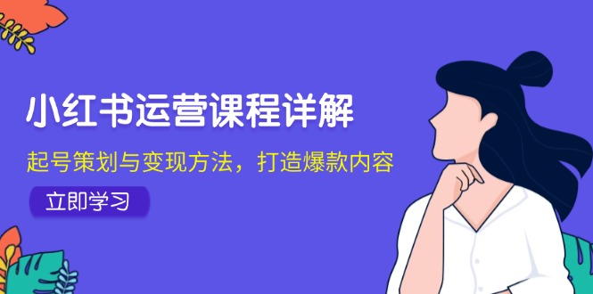小红书运营课程详解：起号策划与变现方法，打造爆款内容-知识创作