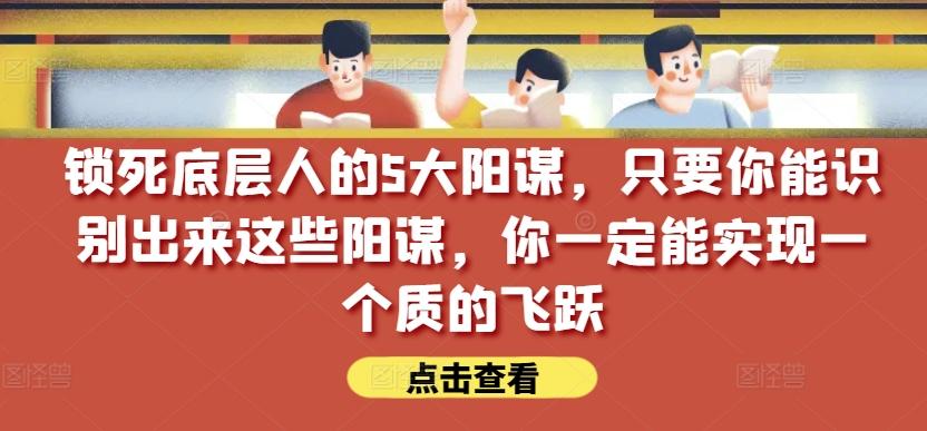 锁死底层人的5大阳谋，只要你能识别出来这些阳谋，你一定能实现一个质的飞跃【付费文章】-知识创作