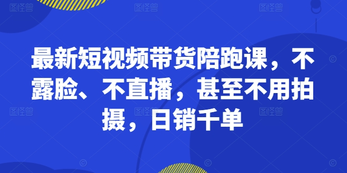 最新短视频带货陪跑课，不露脸、不直播，甚至不用拍摄，日销千单-知识创作