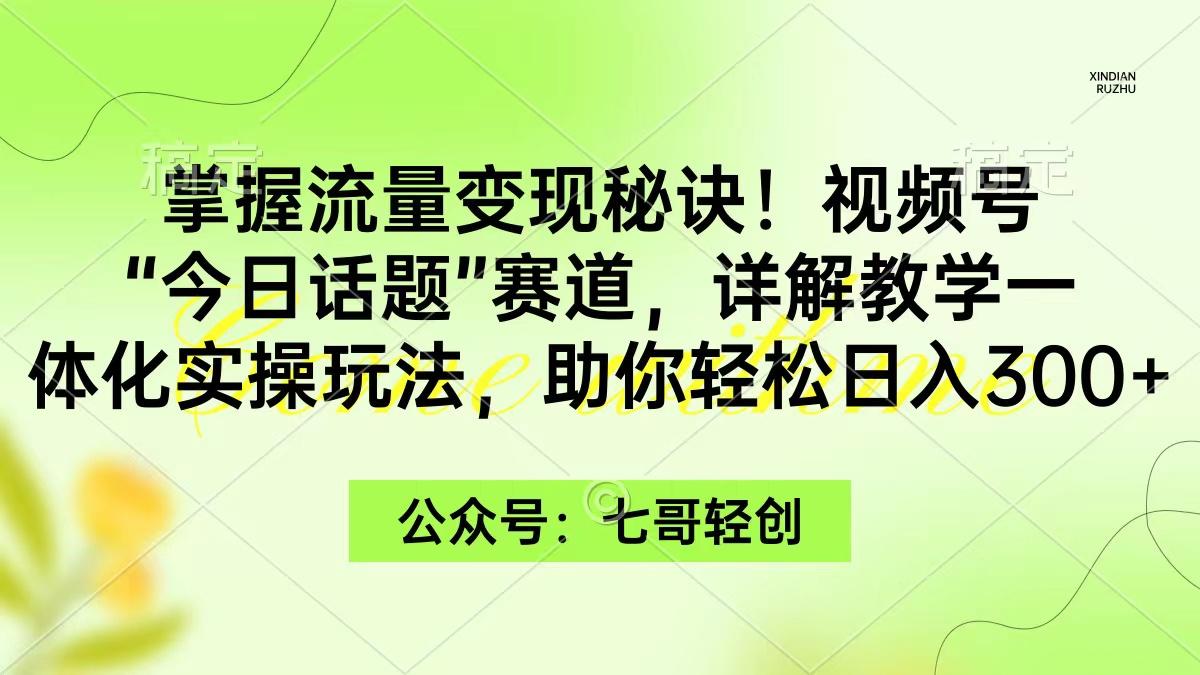(9437期)掌握流量变现秘诀！视频号“今日话题”赛道，一体化实操玩法，助你日入300+-知识创作