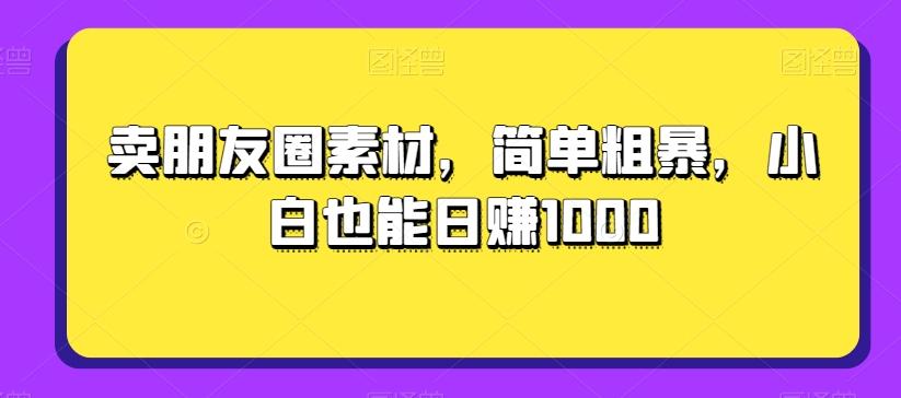 卖朋友圈素材，简单粗暴，小白也能日赚1000-知识创作