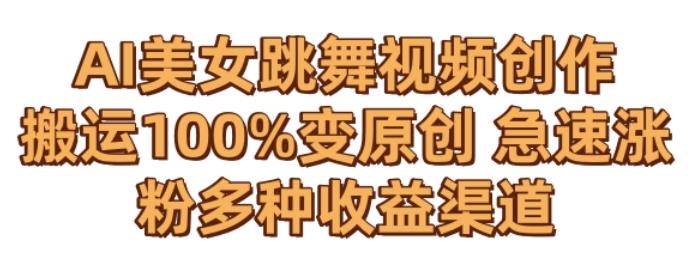 AI美女跳舞视频0成本创作，骚操作搬运，100%变原创，急速涨粉，多种收益渠道【揭秘】-知识创作