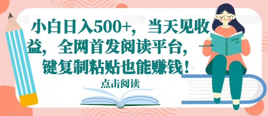 小白日入500+，当天见收益，全网首发阅读平台，一键复制粘贴也能赚钱！-知识创作