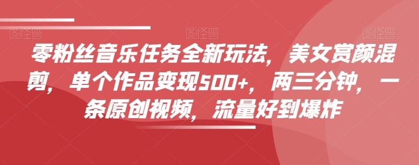 零粉丝音乐任务全新玩法，美女赏颜混剪，单个作品变现500+，两三分钟，一条原创视频，流量好到爆炸-知识创作