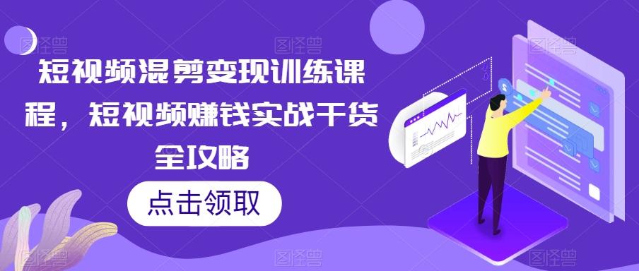 短视频混剪变现训练课程，短视频赚钱实战干货全攻略-知识创作