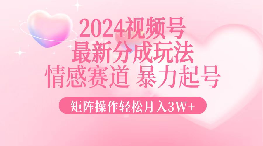 2024最新视频号分成玩法，情感赛道，暴力起号，矩阵操作轻松月入3W+-知识创作