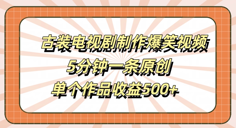 古装电视剧制作爆笑视频，5分钟一条原创，单个作品收益500+【揭秘】-知识创作