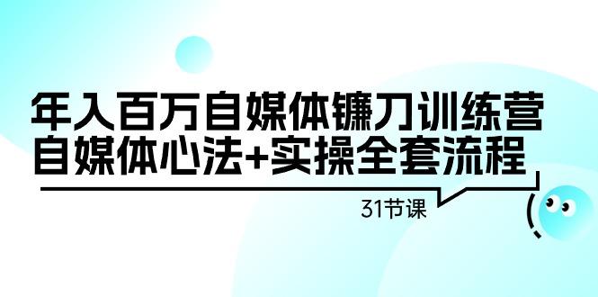 年入百万自媒体镰刀训练营：自媒体心法+实操全套流程(31节课)-知识创作