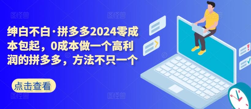拼多多2024零成本包起，0成本做一个高利润的拼多多，方法不只一个-知识创作