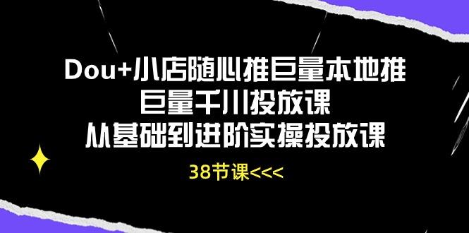 Dou+小店随心推巨量本地推巨量千川投放课从基础到进阶实操投放课(38节-知识创作