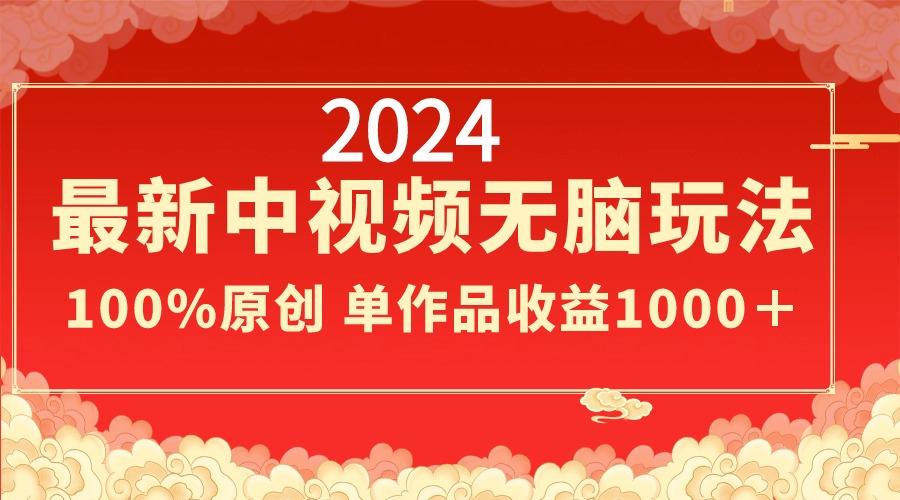 2024最新中视频无脑玩法，作品制作简单，100%原创，单作品收益1000＋-知识创作