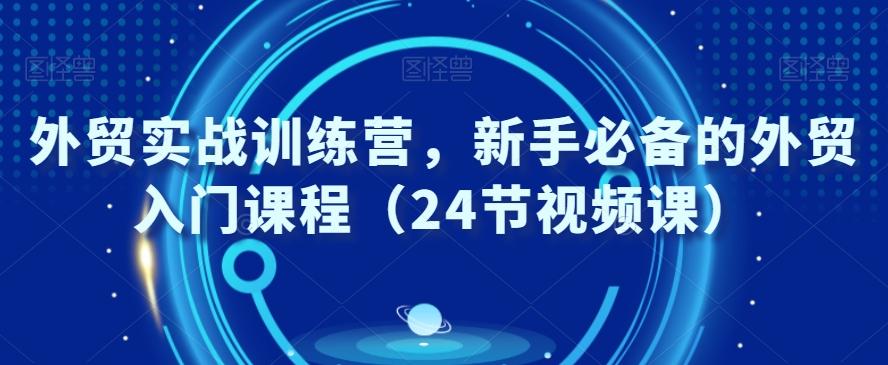 外贸实战训练营，新手必备的外贸入门课程（24节视频课）-知识创作