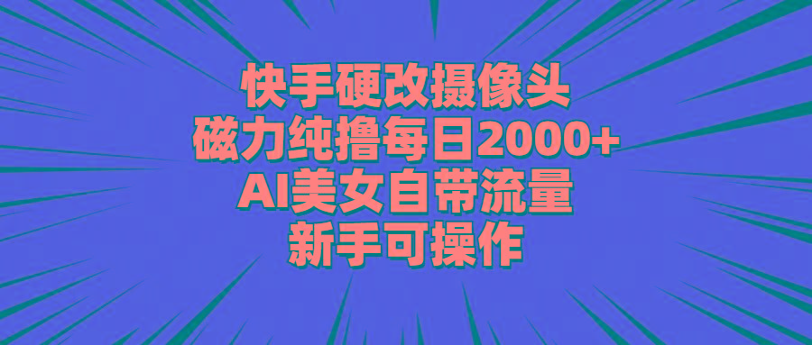 快手硬改摄像头，磁力纯撸每日2000+，AI美女自带流量，新手可操作-知识创作