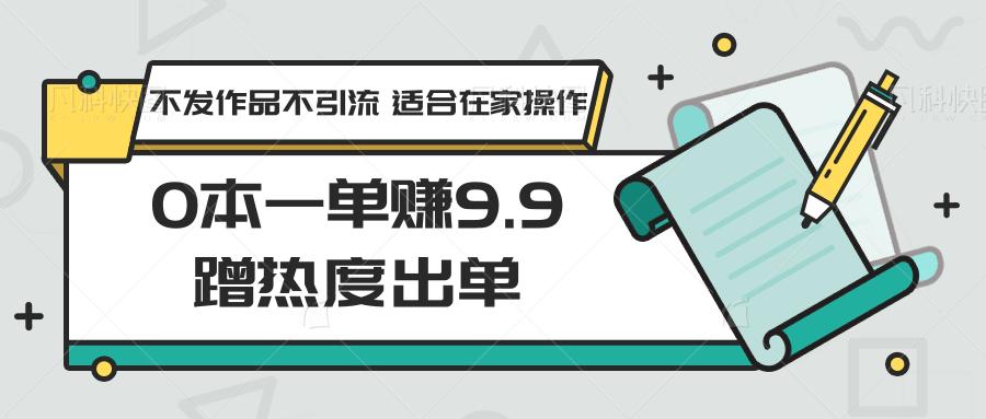 0本一单赚9.9蹭热度出单，不发作品不引流 适合在家操作-知识创作