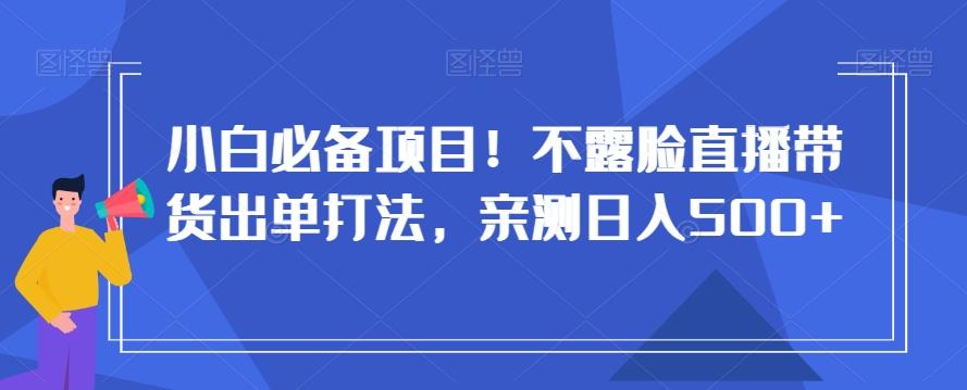 小白必备项目！不露脸直播带货出单打法，亲测日入500+【揭秘】-知识创作
