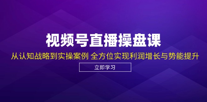 视频号直播操盘课，从认知战略到实操案例 全方位实现利润增长与势能提升-知识创作