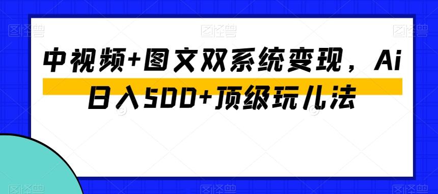 中视频+图文双系统变现，Ai日入500+顶级玩儿法-知识创作