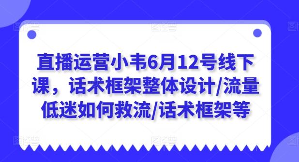 直播运营小韦6月12号线下课，话术框架整体设计/流量低迷如何救流/话术框架等-知识创作