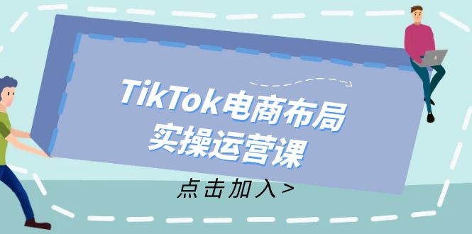 TikTok电商布局实操运营课：从新手到精通，成为TikTok带货运营高手-知识创作