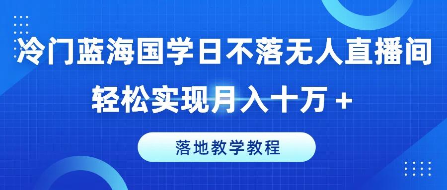 冷门蓝海国学日不落无人直播间，轻松实现月入十万+，落地教学教程【揭秘】-知识创作