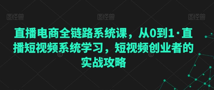 直播电商全链路系统课，从0到1·直播短视频系统学习，短视频创业者的实战攻略-知识创作