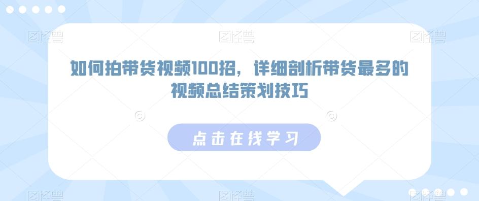 如何拍带货视频100招，详细剖析带货最多的视频总结策划技巧-知识创作