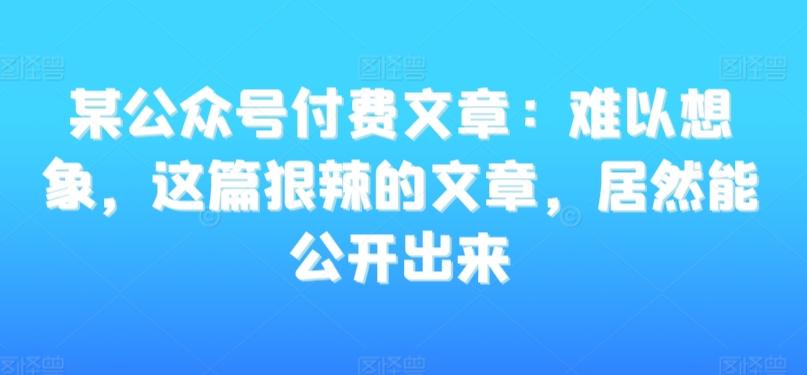 某公众号付费文章：难以想象，这篇狠辣的文章，居然能公开出来-知识创作