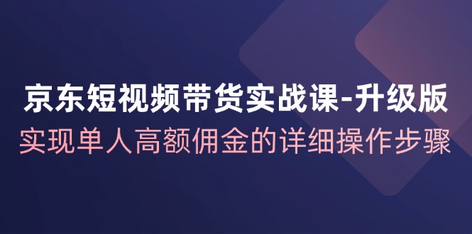 京东短视频带货实战课升级版，实现单人高额佣金的详细操作步骤-知识创作