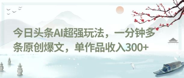 今日头条AI超强玩法，一分钟多条原创爆文，单作品收入300+-知识创作