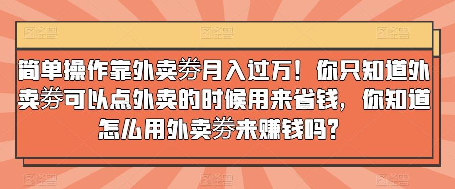 简单操作靠外卖劵月入过万！你只知道外卖劵可以点外卖的时候用来省钱，你知道怎么用外卖劵来赚钱吗？-知识创作