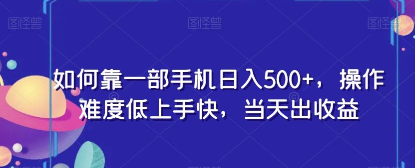 如何靠一部手机日入500+，操作难度低上手快，当天出收益-知识创作