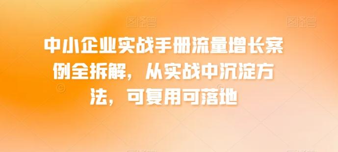中小企业实战手册流量增长案例全拆解，从实战中沉淀方法，可复用可落地-知识创作