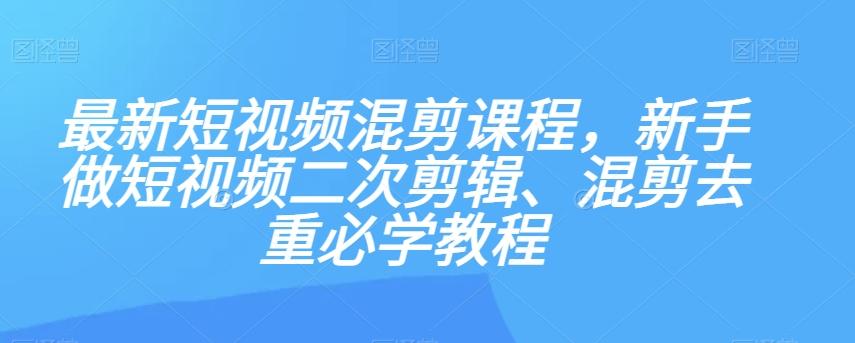 最新短视频混剪课程，新手做短视频二次剪辑、混剪去重必学教程-知识创作