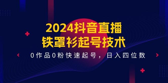 2024抖音直播-铁罩衫起号技术，0作品0粉快速起号，日入四位数(14节课-知识创作